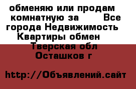 обменяю или продам 2-комнатную за 600 - Все города Недвижимость » Квартиры обмен   . Тверская обл.,Осташков г.